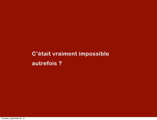 C’était vraiment impossible
                             autrefois ?




Thursday, September 20, 12
 