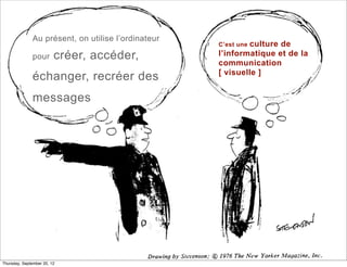 Au présent, on utilise l’ordinateur
                                                             culture de
                                                     C’est une

               pour      créer, accéder,             l’informatique et de la
                                                     communication
                                                     [ visuelle ]
               échanger, recréer des
               messages




Thursday, September 20, 12
 