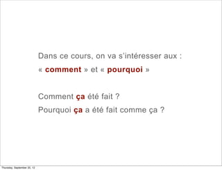Dans ce cours, on va s’intéresser aux :
                             « comment » et « pourquoi »


                             Comment ça été fait ?
                             Pourquoi ça a été fait comme ça ?




Thursday, September 20, 12
 