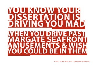 YOU KNOW YOUR
DISSERTATION IS
DRIVING YOU MAD
WHEN YOU DRIVE PAST
MARGATE SEAFRONT
AMUSEMENTS & WISH
YOU COULD BE IN THEM
           POSTED BY EMILYROSE123 AT 17:38HRS ON 4TH APRIL 2012
 