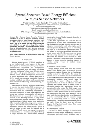 ACEEE International Journal on Network Security, Vol 1, No. 2, July 2010




        Spread Spectrum Based Energy Efficient
              Wireless Sensor Networks
                      Wg Cdr Varghese Thattil (Retd)1, Dr. N Vasantha2, T. Esther Rani3
                 1
                   CVR College of Engineering Electronics and Communication, Hyderabad, India
                                         Email:mailthattil@gmail.com
                               2
                                 Vasavi College of Engineering, Hyderabad, India
                                   Email: vasanthavasantha@rediffmail.com
                 3
                   CVR College of Engineering Electronics and Communication, Hyderabad, India
                                     Email: esterlawrence@rediffmail.com

Abstract—The Wireless Sensor Networks (WSN) is                 energy saving is one of the key issues in the design of
considered to be one of the most promising emerging            systems based on WSNs.
technologies. However one of the main constraints which           It has been experimented and seen that the data
is holding back its wide range of applications is the          communication of sensor nodes consumes more energy
battery life of the sensor node and thus effecting the
network life. A new approach to this problem has been
                                                               than the data processing and therefore there is a need to
presented in this paper. The proposed method is suitable       reduce the communication while achieving the desired
for event driven applications where the event occurrence       network operation [1]. The energy cost of transmitting
is very rare. The system uses spread spectrum as a means       one single bit of information is approximately same as
of communication.                                              that needed for processing a thousand operations in a
                                                               typical sensor node [2]. However, since the sensor
Index Terms—Rare event, Wake-up receiver, Single hop,          network is very dense; composed of nodes with low
Spread spectrum                                                duty-cycles the medium access decision is a hard
                                                               problem. Therefore it is important to know the peculiar
                     I. INTRODUCTION                           features of sensor networks including reasons of
   Wireless Sensor Networks (WSNs) is considered as            potential energy wastes at medium access
a new technological vision because of the rapid                communication.
development in miniaturization; low power wireless             A. Reasons of Energy Wastage
communication, microsensor, and microprocessor
hardware. WSNs may, in the near future, will provide              Energy wastage occurs when there are collided
“Ambient Intelligence” where many different devices            packets, which occurs when a receiver node receives
will gather and process information from many                  more than one packet at the same time or when they are
different sources to both control physical processes and       partially overlapped. All packets that cause the
to interact with human users. Potential applications of        collision have to be discarded and the re-transmissions
WSNs include environmental monitoring, industrial              of these packets are required which increase the energy
control, battlefield surveillance and reconnaissance,          consumption. Although some packets could be
home automation and security, health monitoring, and           recovered by a capture effect, a number of
asset tracking.                                                requirements have to be met to achieve a successful
   Improvements in hardware technology have resulted           capturing. The second reason of energy waste is
in low-cost tiny sensor nodes which are composed of            overhearing, meaning that a node receives packets that
three basic components: a sensing subsystem for data           are destined to other nodes. The third energy waste
acquisition from the surrounding environment, a                occurs as a result of control packet overhead. Minimal
processing subsystem for local data processing and             number of control packets should be used to make a
storage and a wireless communication sub system for            data transmission. One of the major sources of energy
data transmission to a sink node or access point. In           waste is idle listening, i.e., listening to an idle channel
addition to this; the energy required to carry out the         to receive possible traffic. The last reason for energy
programmed task is supplied from battery pack with a           waste is overemitting, which is caused by the
very limited energy budget. In most of the applications        transmission of a message when the destination node is
it has been observed that the energy source can not be         not ready. Given the above facts, an efficiently
replaced due to hostile environment or other practical         designed MAC protocol should reduce these energy
difficulties. However the sensor networks should be            wastes to a large extend.
able to sustain till such time the indented task is            B. Communication Patterns
completed. Though energy scavenging from external                 Kulkarni et al. defines three types of communication
environment can be a possible solution, the technology         patterns in wireless sensor networks [3]: broadcast,
is not yet developed into a reliable source. Therefore         convergecast, and local gossip. Broadcast type of


                                                           1

© 2010 ACEEE
DOI: 01.ijns.01.02.01
 