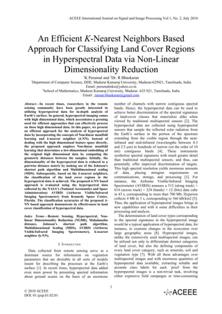 ACEEE International Journal on Signal and Image Processing Vol 1, No. 2, July 2010




    An Efficient K-Nearest Neighbors Based
  Approach for Classifying Land Cover Regions
     in Hyperspectral Data via Non-Linear
           Dimensionality Reduction
                                           1
                                            K Perumal and 2Dr. R Bhaskaran
    1
     Department of Computer Science, DDE, Madurai Kamaraj University, Madurai-625021, Tamilnadu, India
                                      Email: perumalmku@yahoo.co.in
           2
             School of Mathematics, Madurai Kamaraj University, Madurai -625 021, Tamilnadu, India
                                     Email: raman.bhaskaran@gmail.com

Abstract—In recent times, researchers in the remote              number of channels with narrow contiguous spectral
sensing community have been greatly interested in                bands. Hence, the hyperspectral data can be used to
utilizing hyperspectral data for in-depth analysis of            achieve better discrimination of the spectral signatures
Earth’s surface. In general, hyperspectral imaging comes         of land-cover classes that materialize alike when
with high dimensional data, which necessitates a pressing        viewed by traditional multispectral sensors [2]. The
need for efficient approaches that can effectively process
on these high dimensional data. In this paper, we present
                                                                 hyperspectral data are collected using hyperspectral
an efficient approach for the analysis of hyperspectral          sensors that sample the reflected solar radiation from
data by incorporating the concepts of Non-linear manifold        the Earth’s surface in the portion of the spectrum
learning and k-nearest neighbor (k-NN). Instead of               extending from the visible region through the near-
dealing with the high dimensional feature space directly,        infrared and mid-infrared (wavelengths between 0.3
the proposed approach employs Non-linear manifold                and 2.5 μm) in hundreds of narrow (on the order of 10
learning that determines a low-dimensional embedding of          nm) contiguous bands [4]. These instruments
the original high dimensional data by computing the              symbolize spectral signatures with much greater detail
geometric distances between the samples. Initially, the
                                                                 than traditional multispectral sensors, and thus, can
dimensionality of the hyperspectral data is reduced to a
pairwise distance matrix by making use of the Johnson's          potentially offer improved discrimination of targets.
shortest path algorithm and Multidimensional scaling             This high spectral resolution yields enormous amounts
(MDS). Subsequently, based on the k-nearest neighbors,           of data, placing stringent requirements on
the classification of the land cover regions in the              communications, storage, and processing [3]. For
hyperspectral data is achieved. The proposed k-NN based          instance, the Airborne Visible/Infrared Imaging
approach is evaluated using the hyperspectral data               Spectrometer (AVIRIS) amasses a 512 (along track) ×
collected by the NASA’s (National Aeronautics and Space          614 (across track) × 224 (bands) × 12 (bits) data cube
Administration) AVIRIS (Airborne Visible/Infrared                in 43 s, corresponding to more than 700 Mb; Hyperion
Imaging Spectrometer) from Kennedy Space Center,
Florida. The classification accuracies of the proposed k-
                                                                 collects 4 Mb in 3 s, corresponding to 366 kB/km2 [5].
NN based approach demonstrate its effectiveness in land          Thus, the application of hyperspectral images brings in
cover classification of hyperspectral data.                      new capabilities and with it some difficulties in their
                                                                 processing and analysis.
Index Terms—Remote Sensing, Hyperspectral, Non-                     The determination of land cover types corresponding
linear Dimensionality Reduction (NLDR), Mahalanobis              to the spectral signatures in the hyperspectral image
distance,    Johnson’s   shortest  path  algorithm,              would be a typical application of hyperspectral data, for
Multidimensional Scaling (MDS), AVIRIS (Airborne                 instance, to examine changes in the ecosystem over
Visible/Infrared Imaging Spectrometer), k-nearest                large geographic areas [8]. Hyperspectral images,
neighbor (k-NN).
                                                                 unlike the extensively used multispectral images, can
                                                                 be utilized not only to differentiate distinct categories
                         I. INTRODUCTION                         of land cover, but also the defining components of
   Data collected from remote sensing serve as a                 every land cover category, such as minerals, soil and
dominant source for information on vegetation                    vegetation type [7]. With all these advantages over
parameters that are desirable in all sorts of models             multispectral images and with enormous quantities of
meant for describing the processes at the Earth’s                hyperspectral data available, extracting reliable and
surface [1]. In recent times, hyperspectral data added           accurate class labels for each `pixel' from the
even more power by presenting spectral information               hyperspectral images is a non-trivial task, involving
about ground scenes on the basis of an enormous                  either expensive field campaigns or time-consuming

                                                             1
© 2010 ACEEE
DOI: 01.ijsip.01.02.01
 