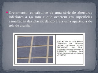 Gretamento: constitui-se de uma série de aberturas
 inferiores a 1,0 mm e que ocorrem em superfícies
 esmaltadas das placas, dando a ela uma aparência de
 teia de aranha.
 
