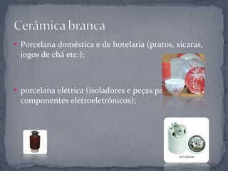  Porcelana doméstica e de hotelaria (pratos, xícaras,
 jogos de chá etc.);



 porcelana elétrica (isoladores e peças para
 componentes eletroeletrônicos);
 