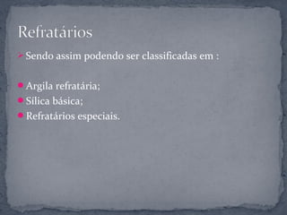  Sendo assim podendo ser classificadas em :


Argila refratária;
Sílica básica;
Refratários especiais.
 