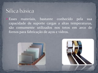  Esses  materiais, bastante conhecido pela sua
 capacidade de suporte cargas a altas temperaturas,
 são comumente utilizados nos tetos em arco de
 fornos para fabricação de aços e vidros.
 