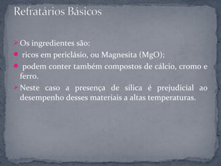  Os ingredientes são:
 ricos em periclásio, ou Magnesita (MgO);
 podem conter também compostos de cálcio, cromo e
  ferro.
 Neste caso a presença de sílica é prejudicial ao
  desempenho desses materiais a altas temperaturas.
 