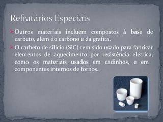  Outros materiais incluem compostos à base de
  carbeto, além do carbono e da grafita.
 O carbeto de silício (SiC) tem sido usado para fabricar
  elementos de aquecimento por resistência elétrica,
  como os materiais usados em cadinhos, e em
  componentes internos de fornos.
 