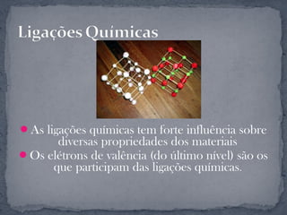 As ligações químicas tem forte influência sobre
      diversas propriedades dos materiais
Os elétrons de valência (do último nível) são os
     que participam das ligações químicas.
 