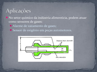  No setor químico da indústria alimentícia, podem atuar
  como sensores de gases:
    Alarme de vazamento de gases;
    Sensor de oxigênio em peças automotores.
 