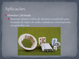 Alumina Calcinada
   Material elétrico: tubos de alumina translúcida para
    lâmpada de vapor de sódio, isoladores, interruptores,
    receptáculos, etc.
 