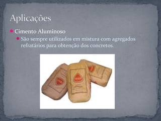 Cimento Aluminoso
   São sempre utilizados em mistura com agregados
   refratários para obtenção dos concretos.
 