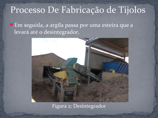 Processo De Fabricação de Tijolos
Em seguida, a argila passa por uma esteira que a
 levará até o desintegrador.




                Figura 2: Desintegrador
 