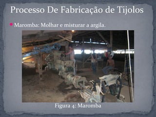 Processo De Fabricação de Tijolos
Maromba: Molhar e misturar a argila.




                 Figura 4: Maromba
 