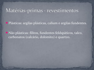 Plásticas: argilas plásticas, calium e argilas fundentes.


Não plásticas: filitos, fundentes feldspáticos, talco,
  carbonatos (calcário, dolomito) e quartzo.
 