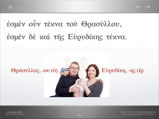 ἐσμὲν οὖν τέκνα τοῦ Θρασύλλου,
  ἐσμὲν δὲ καὶ τῆς Εὐρυδίκης τέκνα.



       Θράσυλλος, -ου (ὁ)        Εὐρυδίκη, -ης (ἡ)




  CLARA ÁLVAREZ                         Basado en el trabajo de ANA Mª OVANDO con
I.E.S. Celso Díaz, Arnedo                el libro A Greek Boy at home, de W.H.D. Rouse
                            11
 