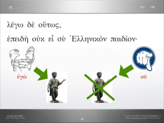 λέγω δὲ οὕτως,
  ἐπειδὴ οὐκ εἶ σὺ Ἑλληνικὸν παιδίον·



               ἐγώ                                   σύ




  CLARA ÁLVAREZ                  Basado en el trabajo de ANA Mª OVANDO con
I.E.S. Celso Díaz, Arnedo         el libro A Greek Boy at home, de W.H.D. Rouse
                            19
 