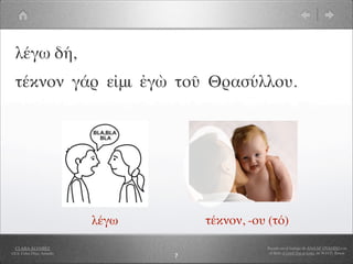 λέγω δή,
  τέκνον γάρ εἰμι ἐγὼ τοῦ Θρασύλλου.




                            λέγω       τέκνον, -ου (τό)

  CLARA ÁLVAREZ                                   Basado en el trabajo de ANA Mª OVANDO con
I.E.S. Celso Díaz, Arnedo                          el libro A Greek Boy at home, de W.H.D. Rouse
                                   7
 