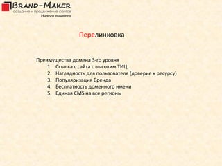 Перелинковка


Преимущества домена 3-го уровня
    1. Ссылка с сайта с высоким ТИЦ
    2. Наглядность для пользователя (доверие к ресурсу)
    3. Популяризация Бренда
    4. Бесплатность доменного имени
    5. Единая CMS на все регионы
 
