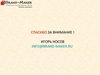 СПАСИБО ЗА ВНИМАНИЕ !

    ИГОРЬ НОСОВ
INFO@BRAND-MAKER.RU
 