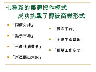 七種新的集體協作模式   成功挑戰了傳統商業形式 「同儕先鋒」 「點子市場」 「生產性消費者」 「新亞歷山大族」 「參與平台」 「全球生產基地」 「維基工作空間」 