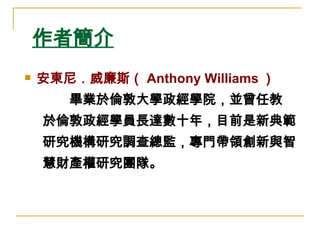 作者簡介 安東尼．威廉斯（ Anthony Williams ）  　　 畢業於倫敦大學政經學院，並曾任教 於倫敦政經學員長達數十年，目前是新典範 研究機構研究調查總監，專門帶領創新與智 慧財產權研究團隊。 