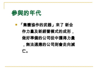 參與的年代 「集體協作的武器」來了 新合 作力量及新經營模式的成形， 做好準備的公司從中獲得力量 ，無法適應的公司則會走向滅 亡。  
