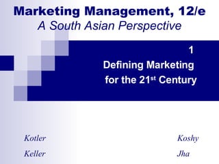 Marketing Management, 12/e A South Asian Perspective 1  Defining Marketing  for the 21 st  Century Kotler   Koshy Keller   Jha 