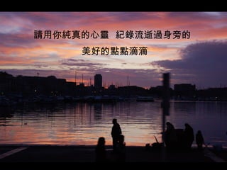 請用你純真的心靈  紀錄流逝過身旁的 美好的點點滴滴  