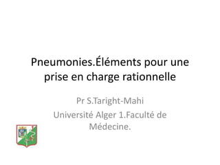 Pneumonies.Éléments pour une
prise en charge rationnelle
Pr S.Taright-Mahi
Université Alger 1.Faculté de
Médecine.
 