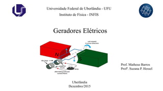 Universidade Federal de Uberlândia - UFU
Geradores Elétricos
Uberlândia
Dezembro/2015
Prof. Matheus Barros
Profª. Suzana P. Hessel
Instituto de Física - INFIS
 