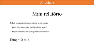 Mini relatório
Redigir um parágrafo respondendo as perguntas:
1. Qual foi o ponto principal da aula até agora?
2. O que ainda não está claro para você nessa aula?
Atividade
Tempo: 2 min.
 