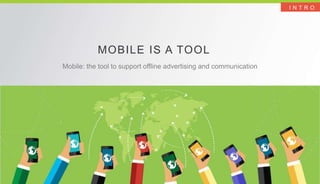 I N T R O
MOBILE IS A TOOL
Mobile: the tool to support offline advertising and communication
 