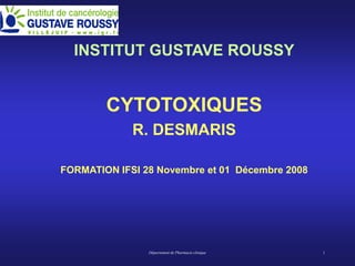 Département de Pharmacie clinique 1
INSTITUT GUSTAVE ROUSSY
CYTOTOXIQUES
R. DESMARIS
FORMATION IFSI 28 Novembre et 01 Décembre 2008
 