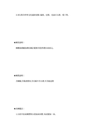 3.本行程含世界文化遺產景點: 倫敦、巴斯、史前巨石群、愛丁堡。
★團票說明：
團體商務艙加價(泰航/限無中段)售價55000元。
★團費說明：
含團險,含簽證費用,含兵險不含小費,不含接送費
★出團備註：
1.小孩不佔床團費與小孩加床同價, 每房限加一床。
 