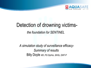 Detection of drowning victims- the foundation for SENTINEL   A simulation study of surveillance efficacy- Summary of results  Billy Doyle  MS ,PG DipHsc, BHSc, EMT-P 