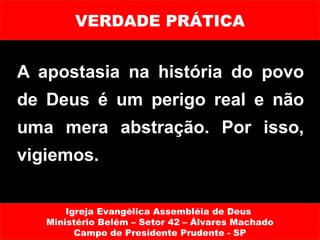 VERDADE PRÁTICA


A apostasia na história do povo
de Deus é um perigo real e não
uma mera abstração. Por isso,
vigiemos.


       Igreja Evangélica Assembléia de Deus
   Ministério Belém – Setor 42 – Álvares Machado
         Campo de Presidente Prudente - SP
 