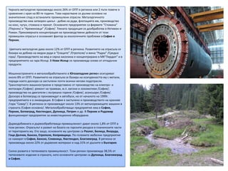 Черната металургия произвежда около 26% от ОПП в региона или 2 пъти повече в
сравнение с края на 80-те години. Това нарастване се дължи основно на
значителния спад в останалите промишлени отрасли. Металургичното
производство има затворен цикъл - добив на руди, флотацията им, производство
на кокс, чугун, стомана и прокат. Основните предприятия са фирмите “Стомана”
/Перник/ и “Кремиковци” /София/. Тяхната продукция се дообработва в Ихтиман и
Роман. Прекомерната концентрация на производствени дейности от този
промишлен отрасъл е основният фактор за екологичните проблеми в София и
Перник.

 Цветната металургия дава около 12% от ОПП в региона. Развитието на отрасъла се
базира на добива на медни руди в “Елаците” /Етрополе/ и мина “Радка” /Средна
гора/. Производството на мед и сярна киселина е концентрирано в МК”Пирдоп” и в
предприятието на гара Искър. В Нови Искър се произвежда олово от отпадъчни
продукти.

Машиностроенето и металообработването в Югозападния регион осигуряват
около 8% от ОПП. Развитието на отрасъла се базира на осигуреността му с метали,
поради което доскоро са застъпени почти всички негови подотрасли.
Транспортното машиностроене е представено от производство на електро- и
мотокари /София/; ремонт на трамваи, ж.п. вагони и локомотиви /София/;
производство на двигатели с вътрешно горене /София/, асансьори /София/.
Доскоро в Ботевград се произвеждат и автобуси, но от началото на 1999г.
предприятието е в ликвидация. В София е застъпено и производството на кранове
/гара “Север”/. В региона се произвеждат около 13% от металорежещите машини в
страната /София основно/. Металообработващи предприятия има в София,
Перник, Ботевград, Кюстендил, Дупница, Петрич и др. В Перник и Радомир
функционират предприятия за инвестиционно оборудване.

Дърводобивната и дървообработваща промишленост дават около 1,8% от ОПП в
този регион. Отрасълът е развит на базата на горските ресурси в планинските части
от територията му. Ето защо, основните му центрове са Разлог, Белица, Якоруда,
Гоце Делчев, Банско, Етрополе, Копривщица. По-големите мебелни предприятия
се намират в София, Банско, Сливница, Кюстендил, Благоевград. В региона се
произвежда около 22% от дървения материал и над 31% от дъските в България.

Силно развита е тютюневата промишленост. Този регион произвежда 38,5% от
тютюневите изделия в страната, като основните центрове са Дупница, Благоевград
и София.
 