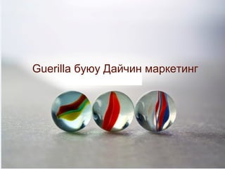 Guerilla буюуYour Name
              Дайчин маркетинг
         Marbles
 