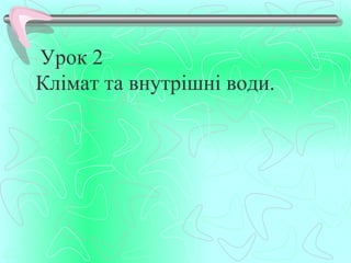 Урок 2
Клімат та внутрішні води.
 