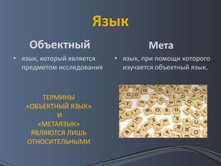 Язык
    Объектный                       Мета
• язык, который является   • язык, при помощи которого
  предметом исследования     изучается объектный язык.



       ТЕРМИНЫ
   «ОБЪЕКТНЫЙ ЯЗЫК»
           И
      «МЕТАЯЗЫК»
    ЯВЛЯЮТСЯ ЛИШЬ
   ОТНОСИТЕЛЬНЫМИ
 