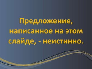 Предложение,
написанное на этом
слайде, - неистинно.
 