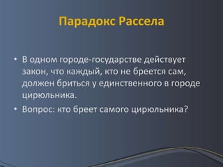 Парадокс Рассела

• В одном городе-государстве действует
  закон, что каждый, кто не бреется сам,
  должен бриться у единственного в городе
  цирюльника.
• Вопрос: кто бреет самого цирюльника?
 