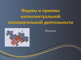 Формы и приемы
     интеллектуальной
познавательной деятельности
               Формы
 
