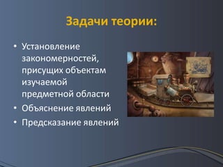 Задачи теории:
• Установление
  закономерностей,
  присущих объектам
  изучаемой
  предметной области
• Объяснение явлений
• Предсказание явлений
 