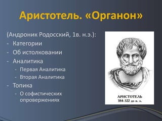 Аристотель. «Органон»
(Андроник Родосский, 1в. н.э.):
- Категории
- Об истолковании
- Аналитика
  - Первая Аналитика
  - Вторая Аналитика
- Топика
  - О софистических
    опровержениях
 