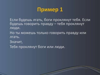 Пример 1
Если будешь лгать, боги проклянут тебя. Если
будешь говорить правду – тебя проклянут
люди.
Но ты можешь только говорить правду или
лгать.
Значит,
Тебя проклянут боги или люди.
 