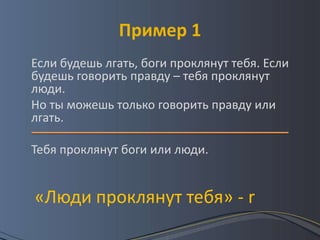 Пример 1
Если будешь лгать, боги проклянут тебя. Если
будешь говорить правду – тебя проклянут
люди.
Но ты можешь только говорить правду или
лгать.

Тебя проклянут боги или люди.


«Люди проклянут тебя» - r
 