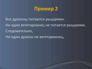 Пример 2
Все драконы питаются рыцарями.
Ни один вегетарианец не питается рыцарями.
Следовательно,
Ни один дракон не вегетарианец.
 