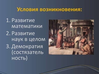 Условия возникновения:
1. Развитие
   математики
2. Развитие
   наук в целом
3. Демократия
   (состязатель
   ность)
 